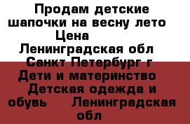 Продам детские шапочки на весну/лето › Цена ­ 200 - Ленинградская обл., Санкт-Петербург г. Дети и материнство » Детская одежда и обувь   . Ленинградская обл.